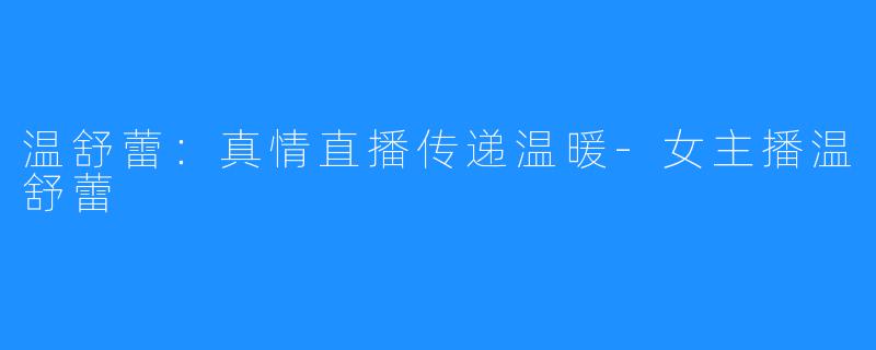 温舒蕾：真情直播传递温暖-女主播温舒蕾