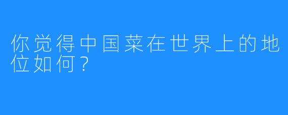 你觉得中国菜在世界上的地位如何？  