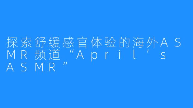 探索舒缓感官体验的海外ASMR频道“April’s ASMR”