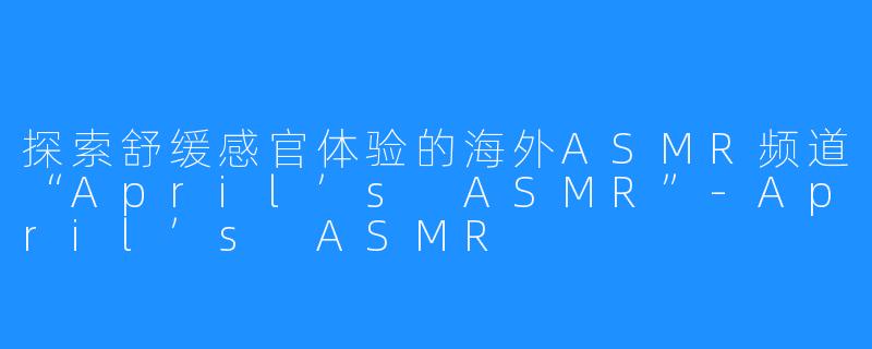 探索舒缓感官体验的海外ASMR频道“April’s ASMR”-April’s ASMR