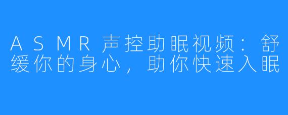 ASMR声控助眠视频：舒缓你的身心，助你快速入眠