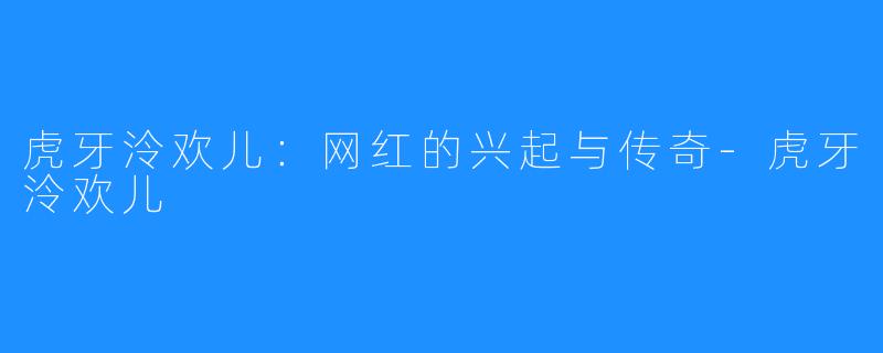 虎牙泠欢儿:网红的兴起与传奇-虎牙泠欢儿