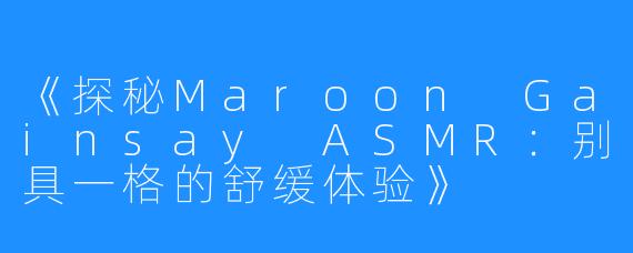 《探秘Maroon Gainsay ASMR：别具一格的舒缓体验》