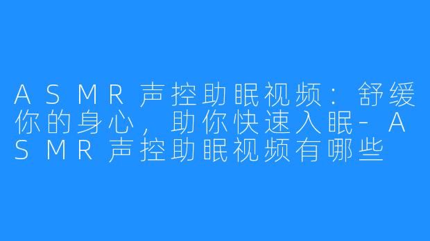 ASMR声控助眠视频：舒缓你的身心，助你快速入眠-ASMR声控助眠视频有哪些