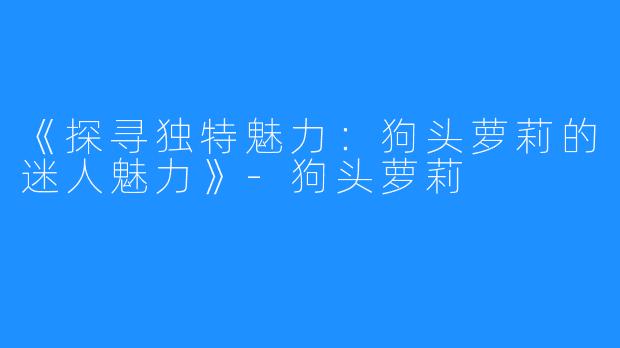 《探寻独特魅力：狗头萝莉的迷人魅力》-狗头萝莉