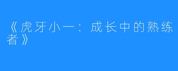 《虎牙小一：成长中的熟练者》