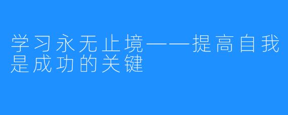 学习永无止境——提高自我是成功的关键