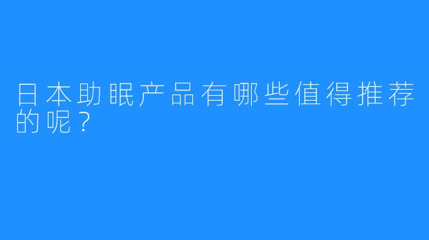 日本助眠产品有哪些值得推荐的呢？