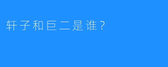 轩子和巨二是谁？