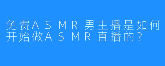 免费ASMR男主播是如何开始做ASMR直播的？