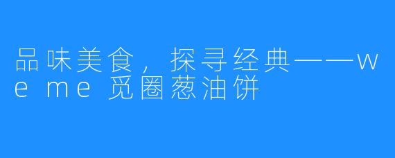 品味美食，探寻经典——weme觅圈葱油饼