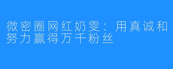 微密圈网红奶雯：用真诚和努力赢得万千粉丝