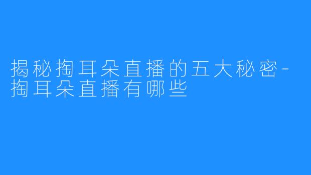 揭秘掏耳朵直播的五大秘密-掏耳朵直播有哪些