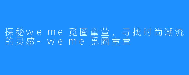 探秘weme觅圈童萱，寻找时尚潮流的灵感-weme觅圈童萱