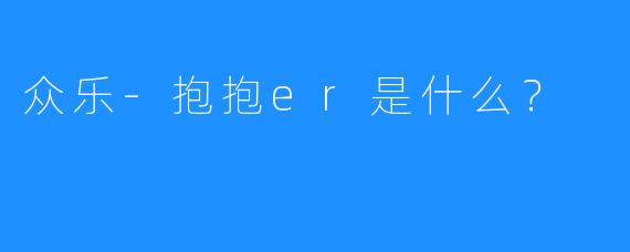 众乐-抱抱er是什么？