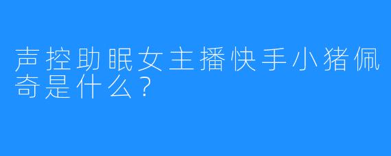 声控助眠女主播快手小猪佩奇是什么？