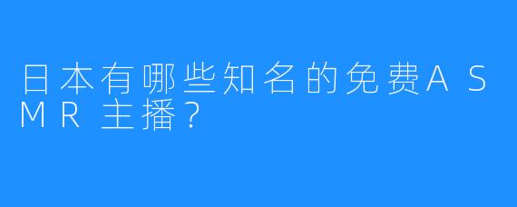 日本有哪些知名的免费ASMR主播？