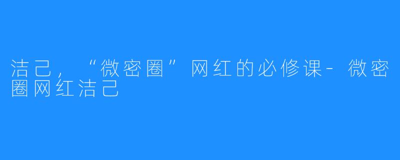 洁己,“微密圈”网红的必修课-微密圈网红洁己