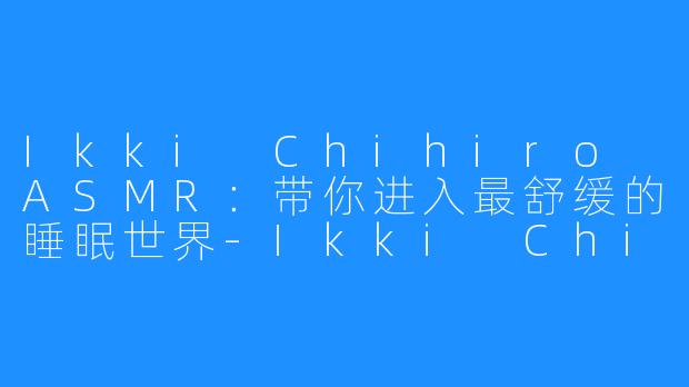 Ikki Chihiro ASMR：带你进入最舒缓的睡眠世界-Ikki Chihiro ASMR