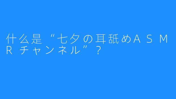 什么是“七夕の耳舐めASMRチャンネル”？