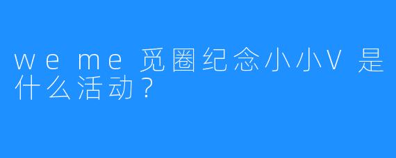 weme觅圈纪念小小V是什么活动？