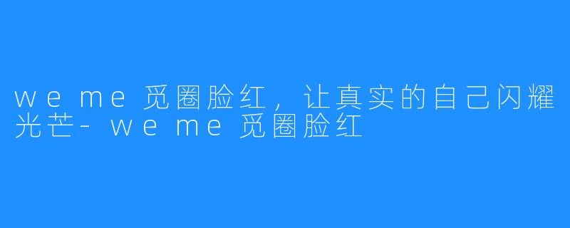 weme觅圈脸红,让真实的自己闪耀光芒-weme觅圈脸红