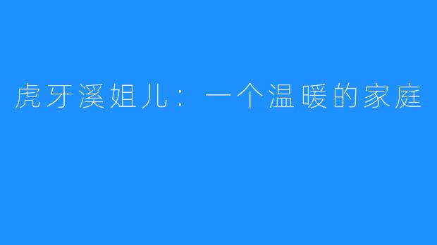 虎牙溪姐儿:一个温暖的家庭