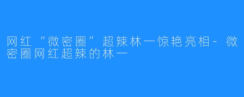 网红“微密圈”超辣林一惊艳亮相-微密圈网红超辣的林一