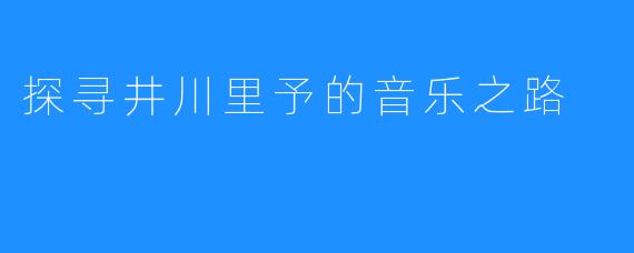 探寻井川里予的音乐之路
