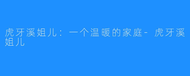 虎牙溪姐儿:一个温暖的家庭-虎牙溪姐儿