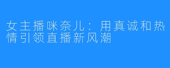 女主播咪奈儿:用真诚和热情引领直播新风潮