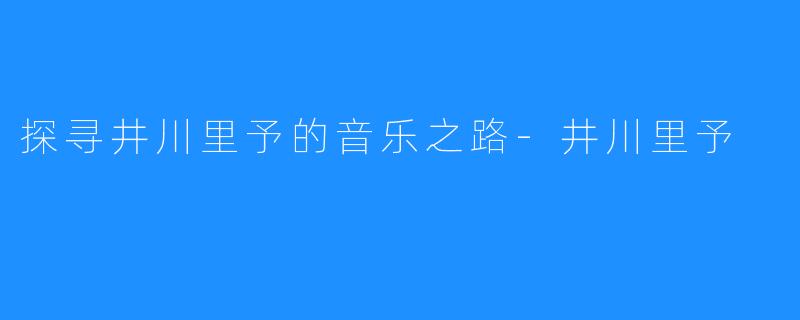 探寻井川里予的音乐之路-井川里予