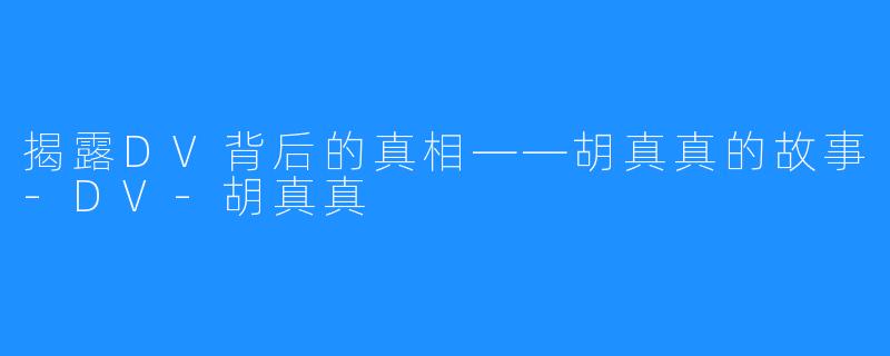 揭露DV背后的真相——胡真真的故事-DV-胡真真