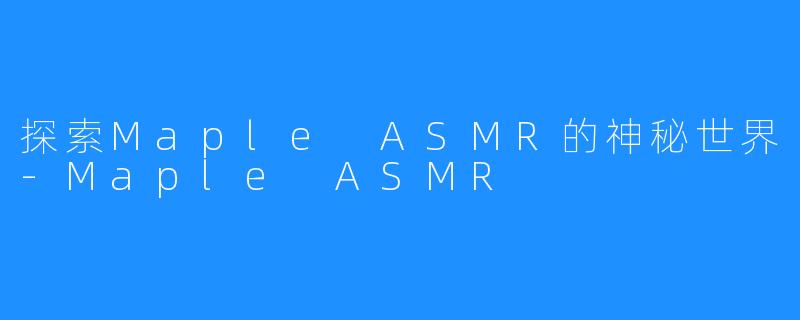 探索Maple ASMR的神秘世界-Maple ASMR