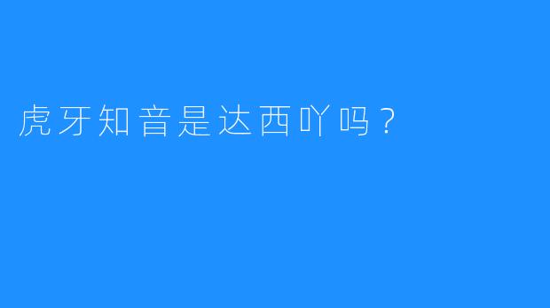 虎牙知音是达西吖吗？