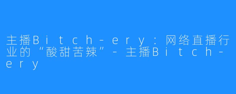 主播Bitch-ery:网络直播行业的“酸甜苦辣”-主播Bitch-ery