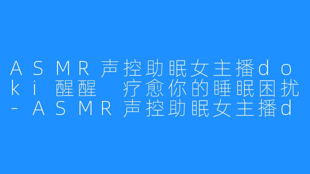ASMR声控助眠女主播doki醒醒 疗愈你的睡眠困扰-ASMR声控助眠女主播doki醒醒