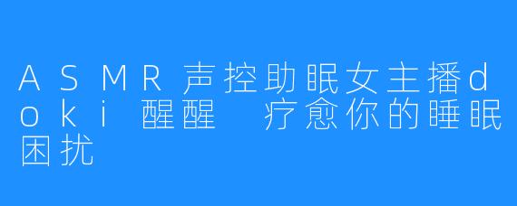ASMR声控助眠女主播doki醒醒 疗愈你的睡眠困扰