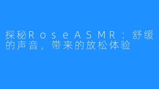 探秘RoseASMR:舒缓的声音,带来的放松体验
