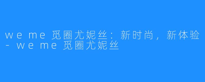 weme觅圈尤妮丝:新时尚,新体验-weme觅圈尤妮丝