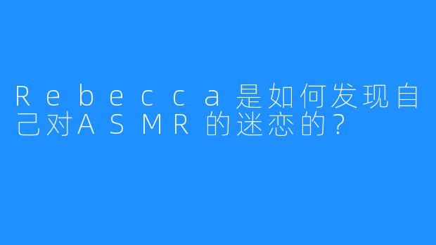 Rebecca是如何发现自己对ASMR的迷恋的？