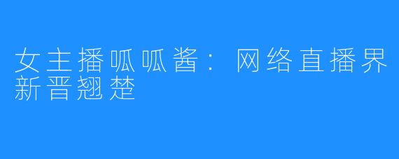 女主播呱呱酱：网络直播界新晋翘楚