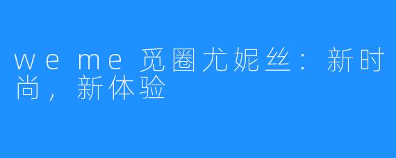 weme觅圈尤妮丝:新时尚,新体验