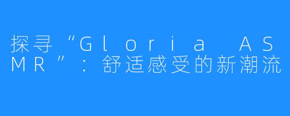 探寻“Gloria ASMR”:舒适感受的新潮流