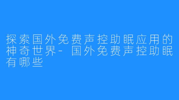 探索国外免费声控助眠应用的神奇世界-国外免费声控助眠有哪些