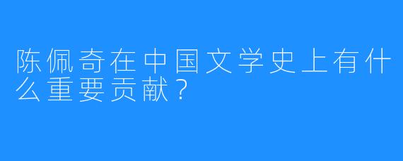 陈佩奇在中国文学史上有什么重要贡献？