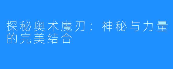 探秘奥术魔刃：神秘与力量的完美结合