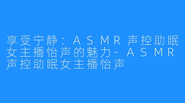 享受宁静:ASMR声控助眠女主播怡声的魅力-ASMR声控助眠女主播怡声