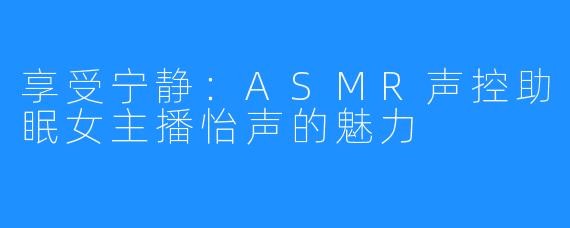 享受宁静:ASMR声控助眠女主播怡声的魅力