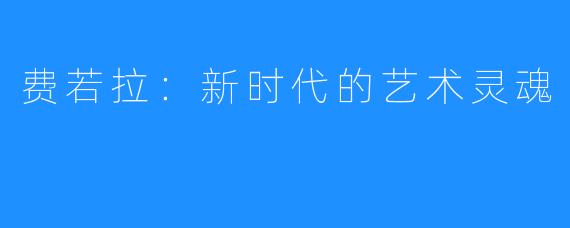 费若拉:新时代的艺术灵魂